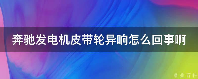 奔驰发电机皮带轮异响怎么回事啊怎么解决