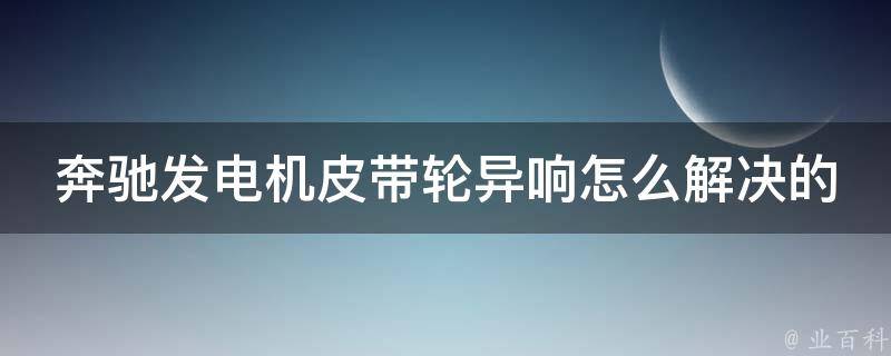 奔驰发电机皮带轮异响怎么解决的_详解奔驰发电机异响原因及解决方法