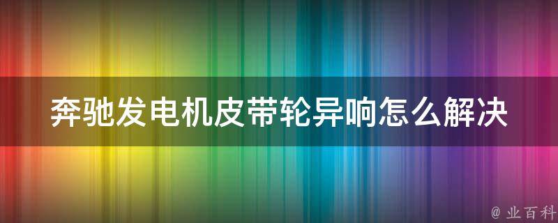 奔驰发电机皮带轮异响怎么解决(详细教程+维修技巧)