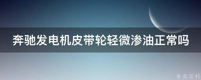 奔驰发电机皮带轮轻微渗油正常吗？解析发电机皮带轮渗油的原因和处理方法