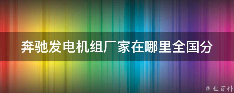 奔驰发电机组厂家在哪里(全国分布及**对比分析)