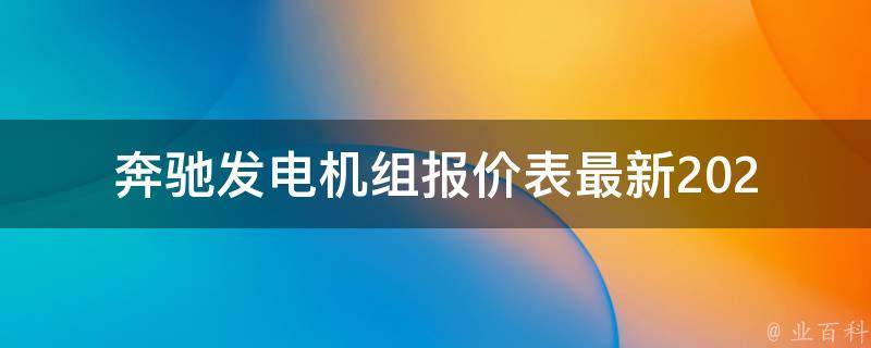 奔驰发电机组报价表最新(2021年最全奔驰发电机组**表及选购指南)