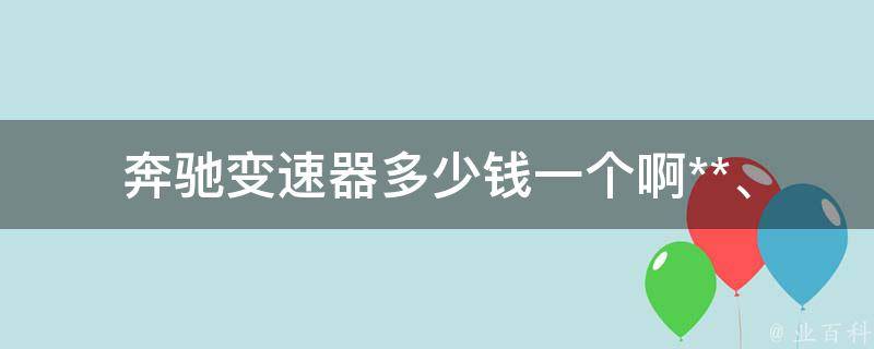 奔驰变速器多少钱一个啊(**、维修、保养全解析)