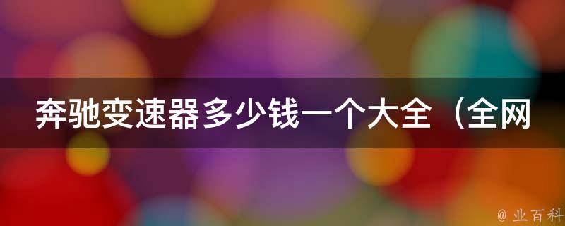 奔驰变速器多少钱一个大全_全网最全奔驰变速器**对比及维修保养攻略