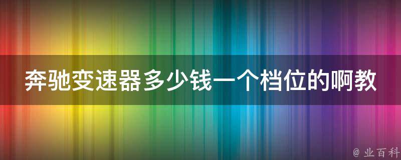 奔驰变速器多少钱一个档位的啊教学_详解奔驰变速器的工作原理及**