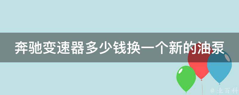 奔驰变速器多少钱换一个新的油泵(详解奔驰变速器维修费用及注意事项)