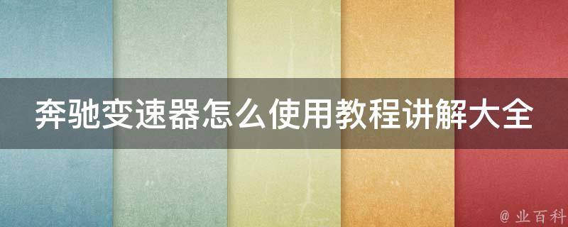 奔驰变速器怎么使用教程讲解大全_新手必看，详细解析常见问题和保养技巧