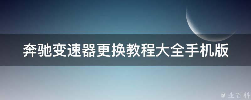 奔驰变速器更换教程大全手机版(详细步骤+注意事项+**教学)