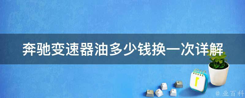 奔驰变速器油多少钱换一次(详解奔驰变速器油的更换周期和费用)