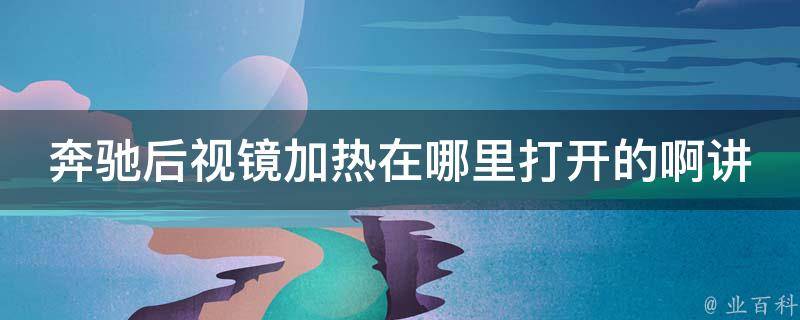 奔驰后视镜加热在哪里打开的啊讲解_详细步骤及常见问题解答