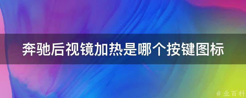 奔驰后视镜加热是哪个按键图标(详解奔驰车型后视镜加热功能及图标标识)