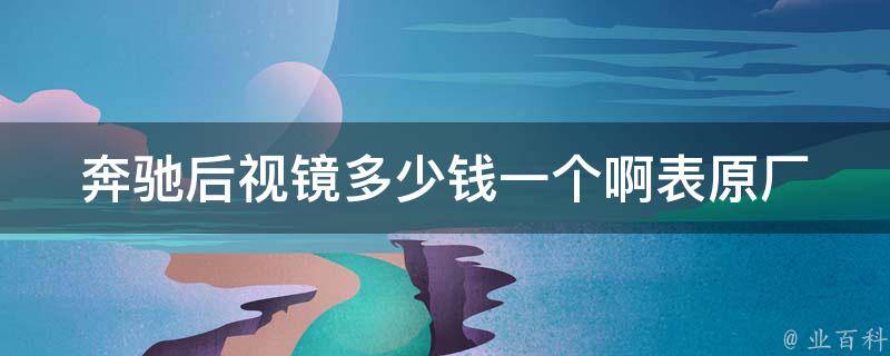 奔驰后视镜多少钱一个啊表_原厂**、安装费用、维修费用全解析