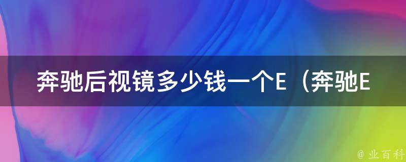 奔驰后视镜多少钱一个E（奔驰E级后视镜**对比及选购指南）