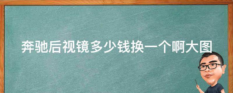 奔驰后视镜多少钱换一个啊大图(奔驰后视镜维修**查询及更换步骤)