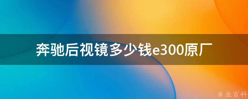 奔驰后视镜多少钱e300_原厂**对比、安装教程、常见故障排解