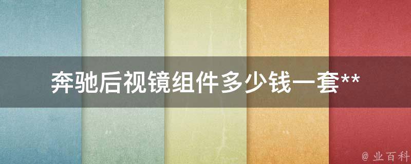 奔驰后视镜组件多少钱一套**(官方指导+百度相关搜索)