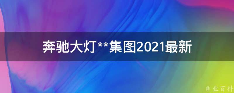 奔驰大灯**集图_2021最新款式、型号、报价一览表