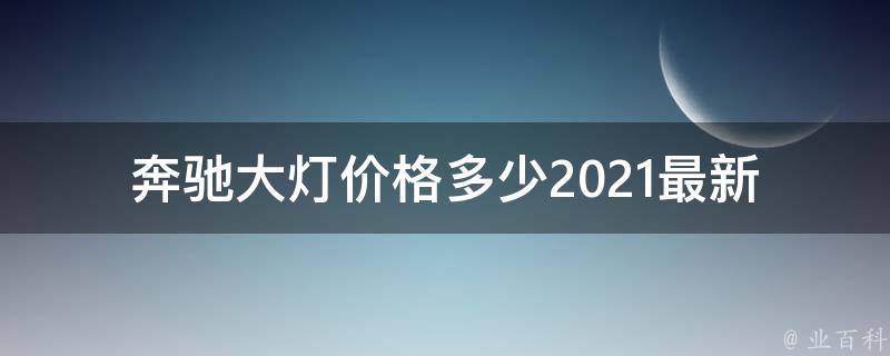 奔驰大灯**多少(2021最新**表+安装费用详解)