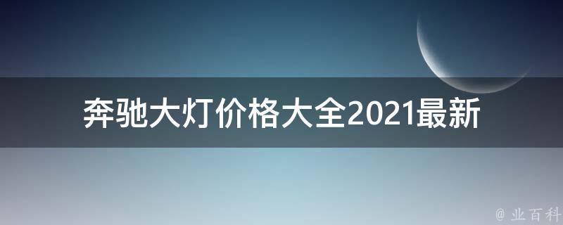 奔驰大灯**大全(2021最新款式、原厂配件、二手市场**汇总)