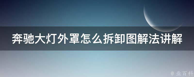 奔驰大灯外罩怎么拆卸图解法讲解(详细步骤+注意事项+拆卸工具推荐)