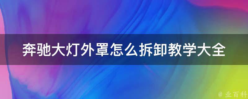 奔驰大灯外罩怎么拆卸教学大全_附详细步骤和注意事项