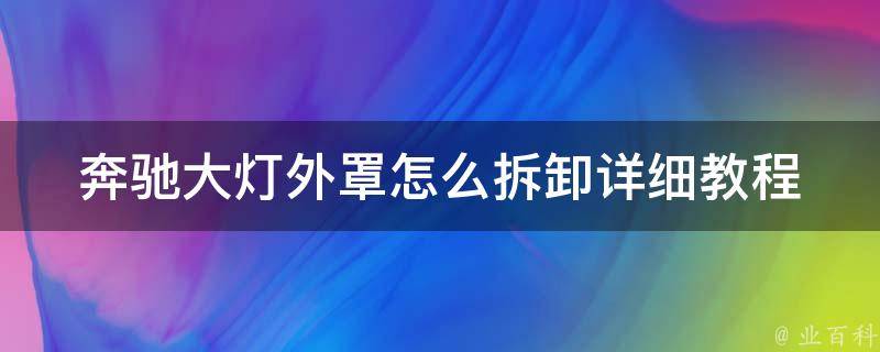 奔驰大灯外罩怎么拆卸_详细教程附带图片及注意事项