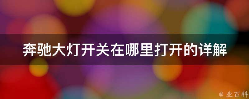 奔驰大灯开关在哪里打开的(详解奔驰各款车型大灯开关位置及使用方法)