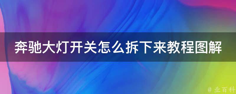 奔驰大灯开关怎么拆下来教程图解(详细步骤+常见问题解决)