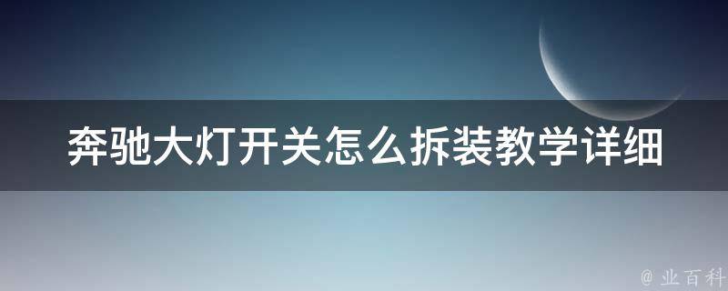 奔驰大灯开关怎么拆装教学_详细步骤+常见问题解答