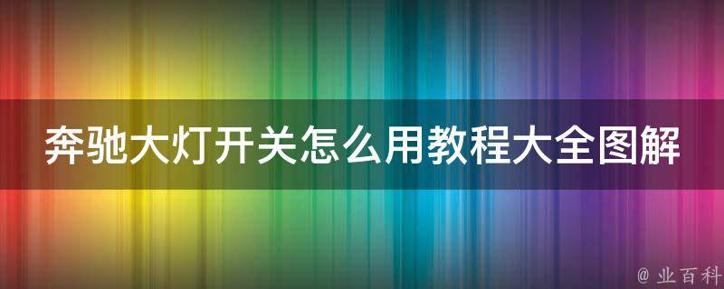 奔驰大灯开关怎么用教程大全图解_新手必看，详细解析各种车型开灯方法