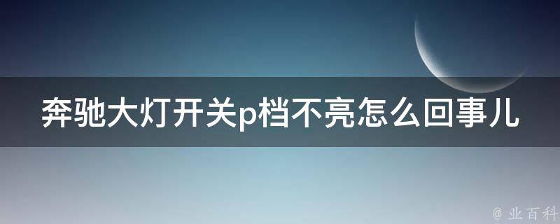 奔驰大灯开关p档不亮怎么回事儿呀(解决方法大全)