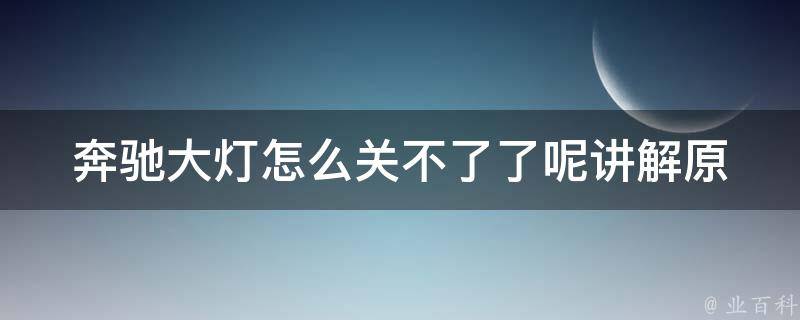 奔驰大灯怎么关不了了呢讲解(原因分析+解决方法详解)