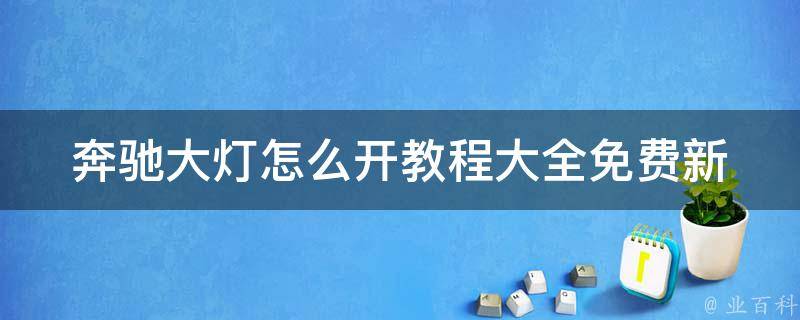 奔驰大灯怎么开教程大全免费_新手必看，详细解答奔驰大灯使用问题