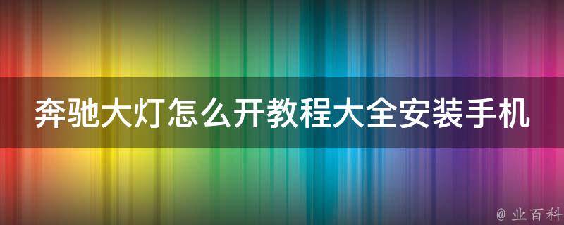 奔驰大灯怎么开教程大全安装手机_详解奔驰车灯的开启方法及安装步骤