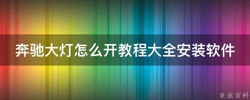 奔驰大灯怎么开教程大全安装软件(详细图解+实用软件推荐)