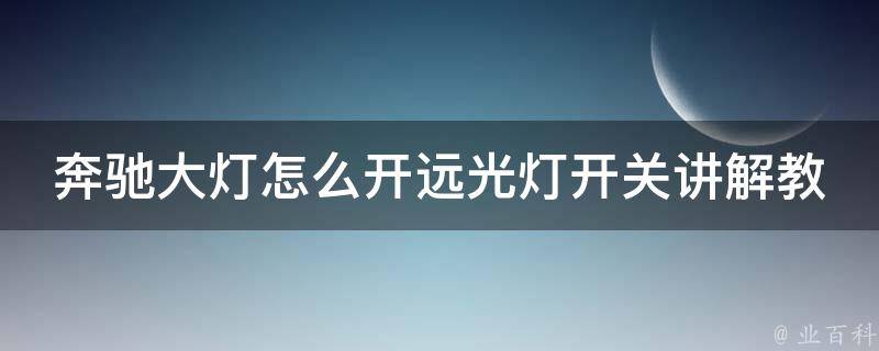 奔驰大灯怎么开远光灯开关讲解教程(详细步骤+常见问题解答)