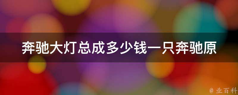 奔驰大灯总成多少钱一只_奔驰原厂配件价格表及安装教程