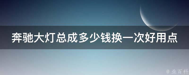 奔驰大灯总成多少钱换一次好用点