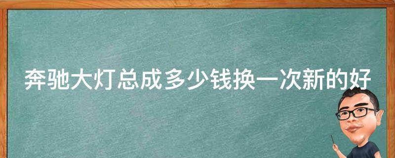 奔驰大灯总成多少钱换一次新的好还是旧的