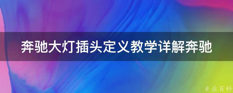 奔驰大灯插头定义教学(详解奔驰车型大灯插头种类及使用方法)