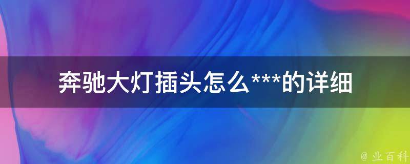 奔驰大灯插头怎么***的_详细步骤+注意事项