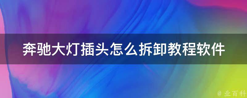 奔驰大灯插头怎么拆卸教程软件(详细图解+**教学)