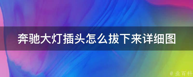 奔驰大灯插头怎么拔下来_详细图解教学，避免损坏车辆电路