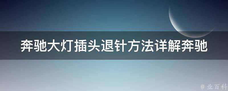 奔驰大灯插头退针方法_详解奔驰车灯插头退针步骤及注意事项