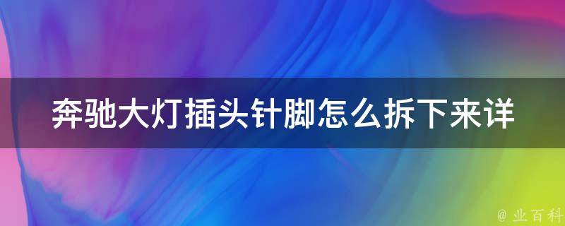 奔驰大灯插头针脚怎么拆下来(详细步骤+常见问题解析)