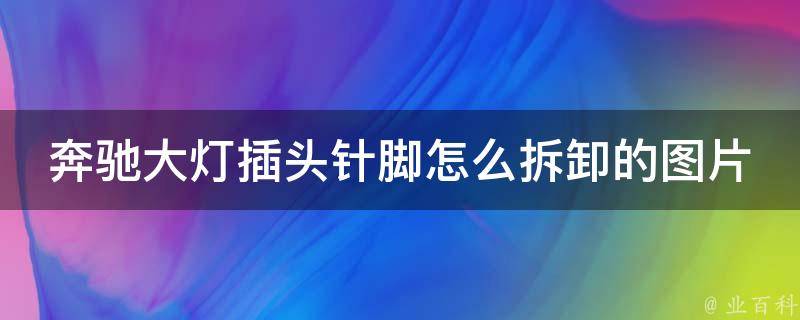 奔驰大灯插头针脚怎么拆卸的图片(详细图解教程，快速解决灯泡更换问题)