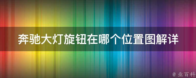 奔驰大灯旋钮在哪个位置图解_详解奔驰车型大灯旋钮位置及使用方法