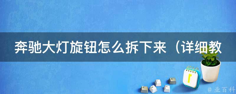 奔驰大灯旋钮怎么拆下来（详细教程讲解，包含多种拆卸方法和注意事项）