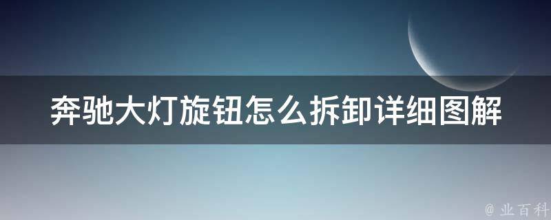 奔驰大灯旋钮怎么拆卸_详细图解+常见问题解答