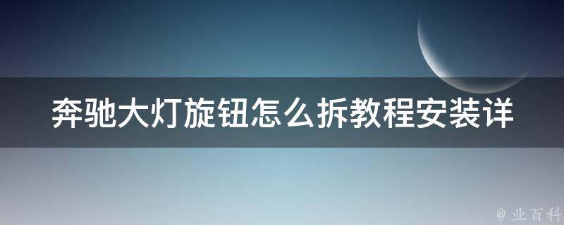 奔驰大灯旋钮怎么拆教程安装(详细步骤+安全注意事项)